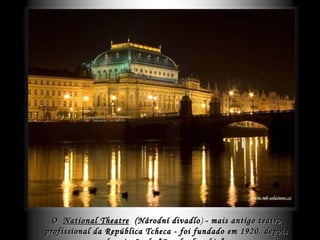 O  National Theatre   (Národní divadlo )  - mais antigo teatro profissional da República Tcheca - foi fundado em 1920, depois da criação da “Czechoslovakia”.   