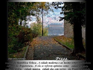 Praga, capital da República Tcheca , é cidade moderna e ao mesmo tempo verdadeira relíquia da Arquitetura. . A ela se referem  epítetos como:  cidade de ouro ,  sonho de pedra ,  cidade mágica ,  cidade das cem torres  , ou  Praga - a cidade-mãe .  