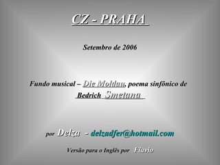 CZ - PRAHA  Setembro de 2006 Fundo musical –  Die Moldau , poema sinfônico de  Bedrich   Smetana  por   Delza  -  [email_address] Versão para o Inglês por   Flavio 