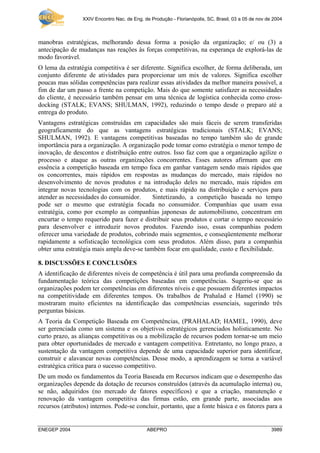 XXIV Encontro Nac. de Eng. de Produção - Florianópolis, SC, Brasil, 03 a 05 de nov de 2004



manobras estratégicas, melhorando dessa forma a posição da organização; e/ ou (3) a
antecipação de mudanças nas reações às forças competitivas, na esperança de explorá-las de
modo favorável.
O lema da estratégia competitiva é ser diferente. Significa escolher, de forma deliberada, um
conjunto diferente de atividades para proporcionar um mix de valores. Significa escolher
poucas mas sólidas competências para realizar essas atividades da melhor maneira possível, a
fim de dar um passo a frente na competição. Mais do que somente satisfazer as necessidades
do cliente, é necessário também pensar em uma técnica de logística conhecida como cross-
docking (STALK; EVANS; SHULMAN, 1992), reduzindo o tempo desde o preparo até a
entrega do produto.
Vantagens estratégicas construídas em capacidades são mais fáceis de serem transferidas
geograficamente do que as vantagens estratégicas tradicionais (STALK; EVANS;
SHULMAN, 1992). E vantagens competitivas baseadas no tempo também são de grande
importância para a organização. A organização pode tomar como estratégia o menor tempo de
inovação, de descontos e distribuição entre outros. Isso faz com que a organização agilize o
processo e ataque as outras organizações concorrentes. Esses autores afirmam que em
essência a competição baseada em tempo foca em ganhar vantagem sendo mais rápidos que
os concorrentes, mais rápidos em respostas as mudanças do mercado, mais rápidos no
desenvolvimento de novos produtos e na introdução deles no mercado, mais rápidos em
integrar novas tecnologias com os produtos, e mais rápido na distribuição e serviços para
atender as necessidades do consumidor.     Sintetizando, a competição baseada no tempo
pode ser o mesmo que estratégia focada no consumidor. Companhias que usam essa
estratégia, como por exemplo as companhias japonesas de automobilismo, concentram em
encurtar o tempo requerido para fazer e distribuir seus produtos e cortar o tempo necessário
para desenvolver e introduzir novos produtos. Fazendo isso, essas companhias podem
oferecer uma variedade de produtos, cobrindo mais segmentos, e conseqüentemente melhorar
rapidamente a sofisticação tecnológica com seus produtos. Além disso, para a companhia
obter uma estratégia mais ampla deve-se também focar em qualidade, custo e flexibilidade.

8. DISCUSSÕES E CONCLUSÕES
A identificação de diferentes níveis de competência é útil para uma profunda compreensão da
fundamentação teórica das competições baseadas em competências. Sugeriu-se que as
organizações podem ter competências em diferentes níveis e que possuem diferentes impactos
na competitividade em diferentes tempos. Os trabalhos de Prahalad e Hamel (1990) se
mostraram muito eficientes na identificação das competências essenciais, sugerindo três
perguntas básicas.
A Teoria da Competição Baseada em Competências, (PRAHALAD; HAMEL, 1990), deve
ser gerenciada como um sistema e os objetivos estratégicos gerenciados holisticamente. No
curto prazo, as alianças competitivas ou a mobilização de recursos podem tornar-se um meio
para obter oportunidades de mercado e vantagem competitiva. Entretanto, no longo prazo, a
sustentação da vantagem competitiva depende de uma capacidade superior para identificar,
construir e alavancar novas competências. Desse modo, a aprendizagem se torna a variável
estratégica crítica para o sucesso competitivo.
De um modo os fundamentos da Teoria Baseada em Recursos indicam que o desempenho das
organizações depende da dotação de recursos construídos (através da acumulação interna) ou,
se não, adquiridos (no mercado de fatores específicos) e que a criação, manutenção e
renovação da vantagem competitiva das firmas estão, em grande parte, associadas aos
recursos (atributos) internos. Pode-se concluir, portanto, que a fonte básica e os fatores para a


ENEGEP 2004                                  ABEPRO                                                   3989
 
