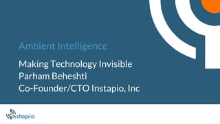 Ambient Intelligence
Making Technology Invisible
Parham Beheshti
Co-Founder/CTO Instapio, Inc
 