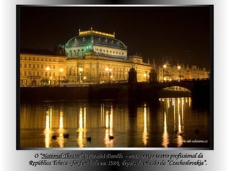 O “ National Theatre ” (Národní divadlo )  - mais antigo teatro profissional da República Tcheca - foi fundado em 1920, depois da criação da “Czechoslovakia”.   