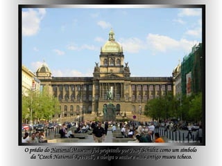 O prédio do  National Museum  foi projetado por Josef Schultz como um símbolo  da “Czech National Revival”, e abriga o maior e mais antigo museu tcheco.   