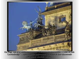 Em Praga  nem só os  estilos arquitetônicos se harmonizam , mas também – e como em toda  “ Czechoslovakia”  -  o povo equilibra perfeitamente o desfrutar de lazer descontraído  com  intensa  atividade  cultural..  