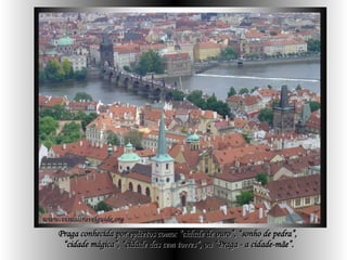 Praga conhecida por epítetos como:  “cidade de ouro”, “sonho de pedra”,   “ cidade mágica”, “cidade das cem torres”, ou “Praga - a cidade-mãe”.  