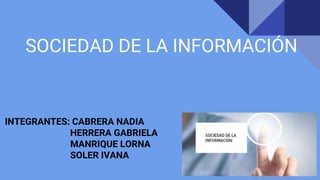 SOCIEDAD DE LA INFORMACIÓN
INTEGRANTES: CABRERA NADIA
HERRERA GABRIELA
MANRIQUE LORNA
SOLER IVANA
 