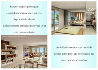 Espaços amplos privilegiam a vista deslumbrante que você terá. Aqui cada detalhe foi cuidadosamente planejado para você viver com muito conforto. As unidades contam com materiais nobres como pisos em porcelanato nas salas, varandas e cozinhas. Perspectiva ilustrada da suíte dos aptos 101 a 2201 Perspectiva ilustrada da sala dos aptos 101 a 2201 