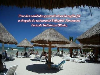 Uma das novidades gastronômicas da região foi
a chegada do restaurante Beijupirá. Famosa em
Porto de Galinhas e Olinda,
 