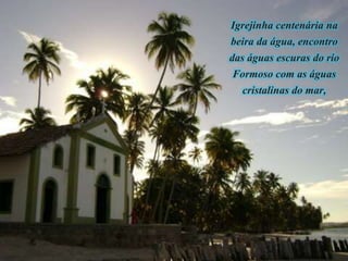 Igrejinha centenária na
beira da água, encontro
das águas escuras do rio
Formoso com as águas
cristalinas do mar,
 