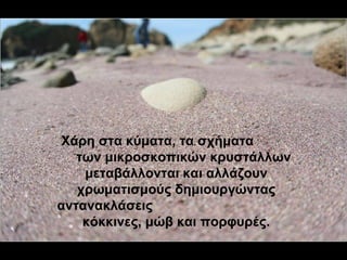 Χάρη στα κύματα, τα σχήματα
   των μικροσκοπικών κρυστάλλων
    μεταβάλλονται και αλλάζουν
   χρωματισμούς δημιουργώντας
αντανακλάσεις
    κόκκινες, μώβ και πορφυρές.
 