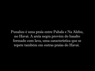 Punaluu é uma praia entre Pahala e Na Alehu,
no Havaí. A areia negra provém do basalto
formado com lava, uma característica que se
repete também em outras praias do Havaí.
 