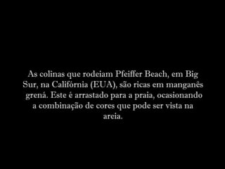 As colinas que rodeiam Pfeiffer Beach, em Big
Sur, na Califórnia (EUA), são ricas em manganês
grená. Este é arrastado para a praia, ocasionando
a combinação de cores que pode ser vista na
areia.
 