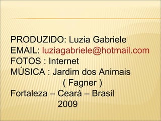 PRODUZIDO: Luzia Gabriele EMAIL:  [email_address] FOTOS : Internet MÚSICA : Jardim dos Animais ( Fagner ) Fortaleza – Ceará – Brasil 2009 