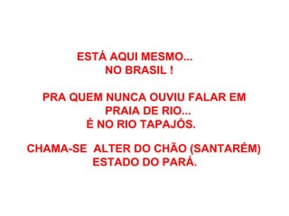 ESTÁ AQUI MESMO... NO BRASIL ! PRA QUEM NUNCA OUVIU FALAR EM  PRAIA DE RIO... É NO RIO TAPAJÓS. CHAMA-SE  ALTER DO CHÃO (SANTARÉM)  ESTADO DO PARÁ. 