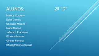 ALUNOS: 2º “D”
Mateus Cordeiro
Edna Gomes
Neclissia Moreira
Maria Raiane
Jefferson Francisco
Efrainho Manoel
Girlene Ferreira
Rhuandrson Conceição
 