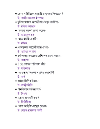 ❖মকাে সাটহটতযক বযাঙাটে েদ্মোমম টলখমতে?
উ: কাজী েজরুল ইসলাম
❖েুটেয়া আমার আমকণটডয়া গ্রমন্থর রেটয়তা-
উ: রটফক আজাদ
❖‘কামলা বরফ’ রেো কমরে-
উ: মাহমুদুল হক
❖‘হাত-হদাই’একটি-
উ: োিক
❖একাত্তমরর ডাময়রী কার মলখা-
উ: সুটফয়া কামাল
❖ে ণাপমদর সবমেময় মবটশ পদ রেো কমরে-
উ: কাহ্ণপা
❖Epic শমের পটরভাষা কী?
উ: মহাকাবয
❖‘আফতাব’ শমের সমাথণক মকােটি?
উ: অকণ
❖বাাংলা টলটপর উৎস-
উ: ব্রাক্ষ্মী টলটপ
❖ ইেটকলাব শমের অথণ-
উ: টবপ্লব
❖ মকাে বাোেটি শুদ্ধ?
উ: টবভীটষকা
❖‘োো কাটহেী’-গ্রমন্থর মলখক-
উ: মসয়দ মুজতবা আলী
 