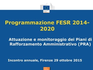 Politica
regionale
Politica
regionale
Programmazione FESR 2014-
2020
Attuazione e monitoraggio dei Piani di
Rafforzamento Amministrativo (PRA)
Incontro annuale, Firenze 29 ottobre 2015
 