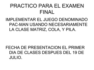 PRACTICO PARA EL EXAMEN FINAL IMPLEMENTAR EL JUEGO DENOMINADO PAC-MAN USANDO NECESARIAMENTE LA CLASE MATRIZ, COLA, Y PILA. FECHA DE PRESENTACION EL PRIMER DIA DE CLASES DESPUES DEL 19 DE JULIO. 