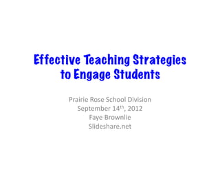 Effective Teaching Strategies
     to Engage Students
      Prairie	
  Rose	
  School	
  Division	
  
         September	
  14th,	
  2012	
  
               Faye	
  Brownlie	
  
              Slideshare.net	
  
 