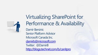 Virtualizing SharePoint for
Performance & Availability
Damir Bersinic
Senior Platform Advisor
Microsoft Canada Inc.
damirb@microsoft.com
Twitter: @DamirB
http://blogs.technet.com/b/canitpro
 