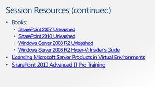 Session Resources (continued)
• Books:
   •   SharePoint 2007 Unleashed
   •   SharePoint 2010 Unleashed
   •   Windows Server 2008 R2 Unleashed
   •   Windows Server 2008 R2 Hyper-V: Insider’s Guide
• Licensing Microsoft Server Products in Virtual Environments
• SharePoint 2010 Advanced IT Pro Training
 