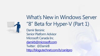 What’s New in Windows Server
“8” Beta for Hyper-V (Part 1)
Damir Bersinic
Senior Platform Advisor
Microsoft Canada Inc.
damirb@microsoft.com
Twitter: @DamirB
http://blogs.technet.com/b/canitpro
 