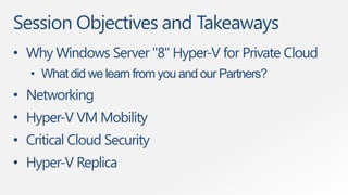 Session Objectives and Takeaways
• Why Windows Server "8" Hyper-V for Private Cloud
   • What did we learn from you and our Partners?
• Networking
• Hyper-V VM Mobility
• Critical Cloud Security
• Hyper-V Replica
 
