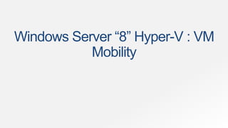 Windows Server “8” Hyper-V : VM
           Mobility
 