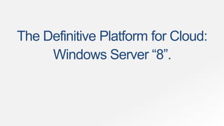 The Definitive Platform for Cloud:
     Windows Server “8”.
 