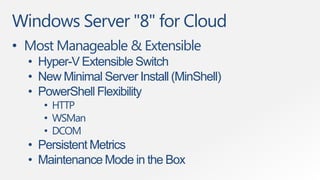 Windows Server "8" for Cloud
• Most Manageable & Extensible
  • Hyper-V Extensible Switch
  • New Minimal Server Install (MinShell)
  • PowerShell Flexibility
     • HTTP
     • WSMan
     • DCOM
  • Persistent Metrics
  • Maintenance Mode in the Box
 