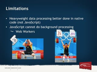 Limitations
• Heavyweight data processing better done in native
code (not JavaScript)
• JavaScript cannot do background processing
 Web Workers
 