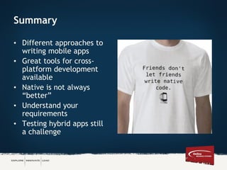 Summary
• Different approaches to
writing mobile apps
• Great tools for cross-
platform development
available
• Native is not always
“better”
• Understand your
requirements
• Testing hybrid apps still
a challenge
 