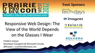 Responsive Web Design: The
 View of the World Depends
    on the Glasses I Wear
Frédéric Harper
Developer Evangelist @ Microsoft Canada
@fharper | outofcomfortzone.net
 