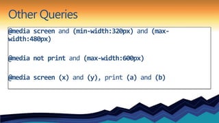 Other Queries
@media screen and (min-width:320px) and (max-
width:480px)

@media not print and (max-width:600px)

@media screen (x) and (y), print (a) and (b)
 