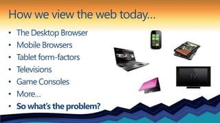 How we view the web today…
•   The Desktop Browser
•   Mobile Browsers
•   Tablet form-factors
•   Televisions
•   Game Co...