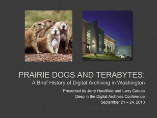 PRAIRIE DOGS AND TERABYTES:
  A Brief History of Digital Archiving in Washington
               Presented by Jerry Handfield and Larry Cebula
                     Deep in the Digital Archives Conference
                                   September 21 – 24, 2010
 