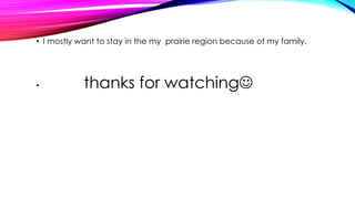 • I mostly want to stay in the my prairie region because of my family. 
• thanks for watching 

