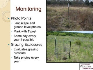 Monitoring
 Photo Points
◦ Landscape and
ground level photos
◦ Mark with T post
◦ Same day every
year if possible
 Grazing Exclosures
◦ Evaluates grazing
pressure
◦ Take photos every
year
 