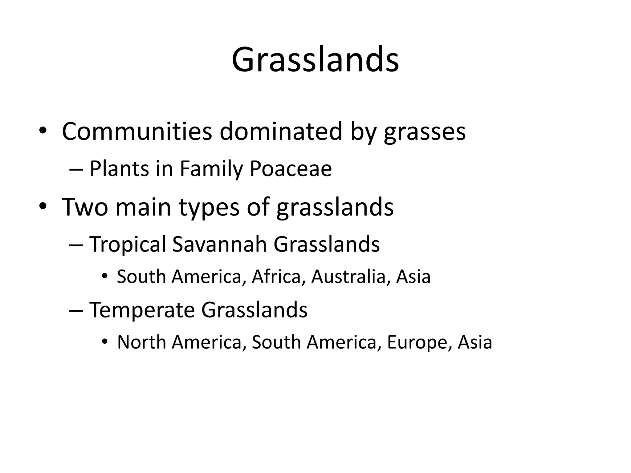 Grasslands
• Communities dominated by grasses
  – Plants in Family Poaceae
• Two main types of grasslands
  – Tropical Savannah Grasslands
     • South America, Africa, Australia, Asia
  – Temperate Grasslands
     • North America, South America, Europe, Asia
 