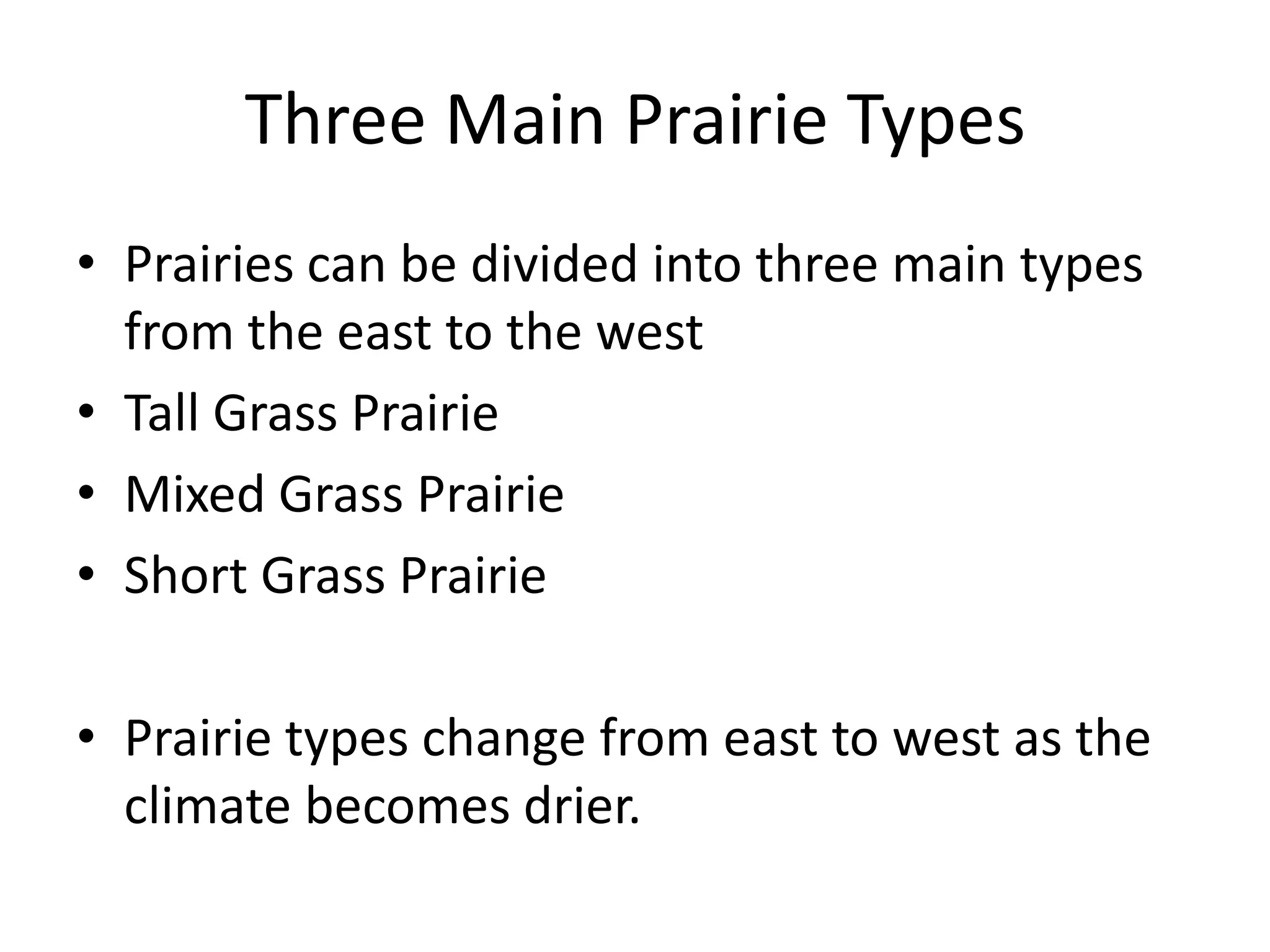 Three Main Prairie Types
• Prairies can be divided into three main types
  from the east to the west
• Tall Grass Prairie
• Mixed Grass Prairie
• Short Grass Prairie

• Prairie types change from east to west as the
  climate becomes drier.
 