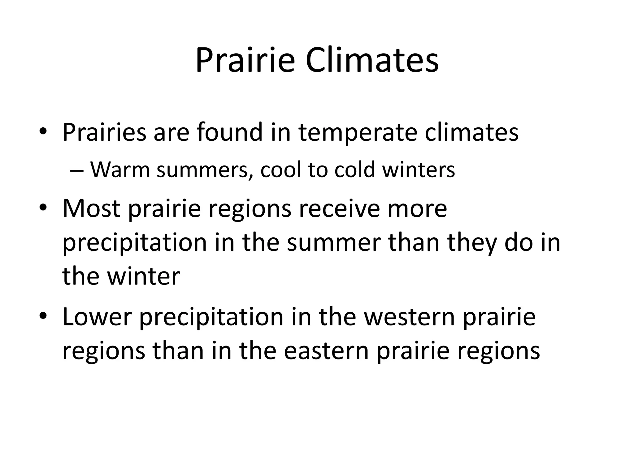 Prairie Climates
• Prairies are found in temperate climates
  – Warm summers, cool to cold winters
• Most prairie regions receive more
  precipitation in the summer than they do in
  the winter
• Lower precipitation in the western prairie
  regions than in the eastern prairie regions
 