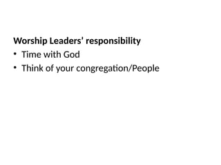 Worship Leaders’ responsibility
• Time with God
• Think of your congregation/People
 