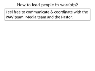 How to lead people in worship?
Feel free to communicate & coordinate with the
PAW team, Media team and the Pastor.
 