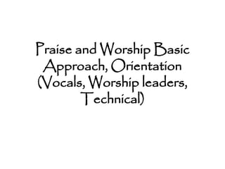 Praise and Worship Basic
Approach, Orientation
(Vocals, Worship leaders,
Technical)
 
