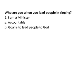 Who are you when you lead people in singing?
1. I am a Minister
a. Accountable
b. Goal is to lead people to God
 