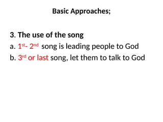 Basic Approaches;
3. The use of the song
a. 1st
- 2nd
song is leading people to God
b. 3rd
or last song, let them to talk to God
 