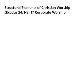 Structural Elements of Christian Worship
(Exodus 24:1-8) 1st
Corporate Worship
 