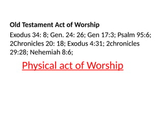Old Testament Act of Worship
Exodus 34: 8; Gen. 24: 26; Gen 17:3; Psalm 95:6;
2Chronicles 20: 18; Exodus 4:31; 2chronicles
29:28; Nehemiah 8:6;
Physical act of Worship
 