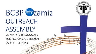 BCBP zamiz
OUTREACH
ASSEMBLY
ST. MARY’S THEOLOGATE
BCBP OZAMIZ OUTREACH
25 AUGUST 2023
 