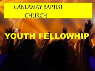YOUTH FELLOWHIP
CANLAMAY BAPTIST
CHURCH
 